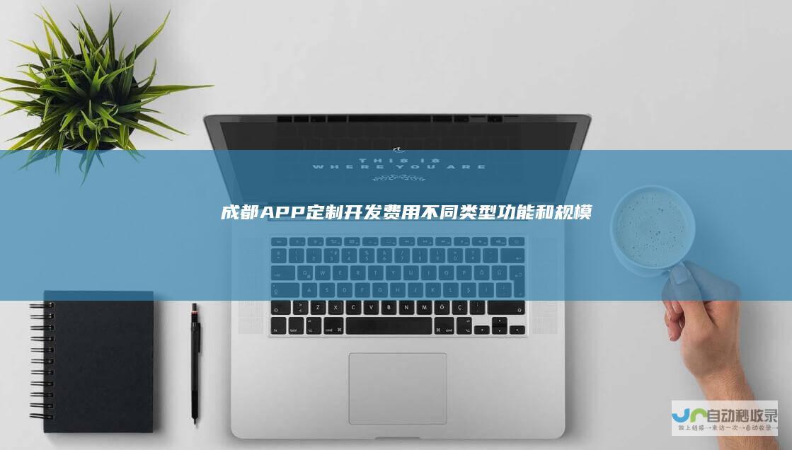 成都APP定制开发费用：不同类型、功能和规模的报价参考